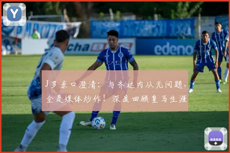 J罗亲口澄清：与齐达内从无问题，全是媒体炒作！深度回顾皇马生涯与2026最新访谈