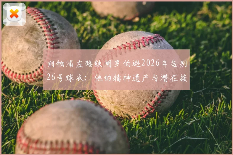 利物浦左路铁闸罗伯逊2026年告别26号球衣：他的精神遗产与潜在接班人选分析，利物浦球迷必读