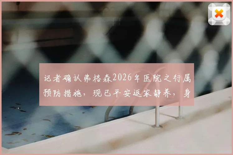 记者确认弗格森2026年医院之行属预防措施，现已平安返家静养，身体状况稳定