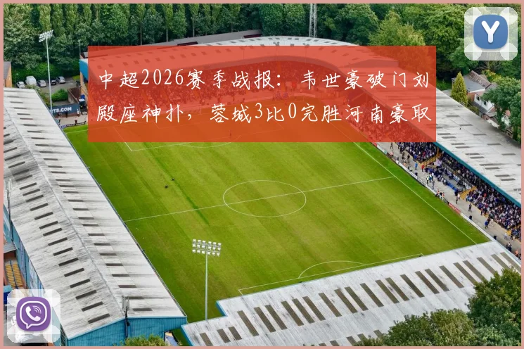 中超2026赛季战报：韦世豪破门刘殿座神扑，蓉城3比0完胜河南豪取八连胜创历史
