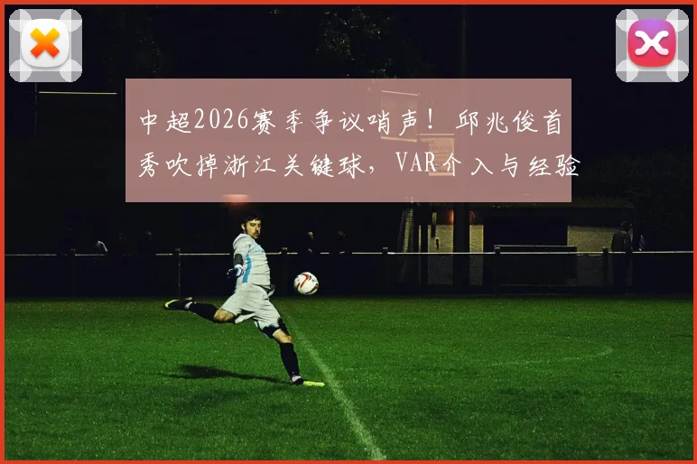 中超2026赛季争议哨声！邱兆俊首秀吹掉浙江关键球，VAR介入与经验不足成焦点