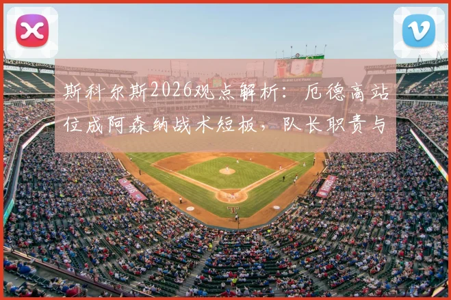斯科尔斯2026观点解析:厄德高站位成阿森纳战术短板,队长职责与位置争议全览