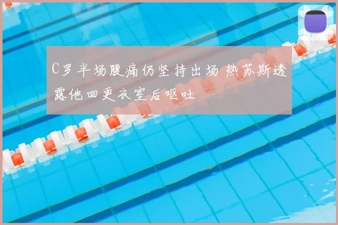 C罗半场腹痛仍坚持出场 热苏斯透露他回更衣室后呕吐