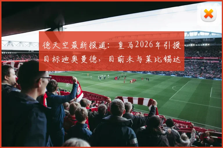 德天空最新报道：皇马2026年引援目标迪奥曼德，目前未与莱比锡达成任何转会协议，传闻真实性解析