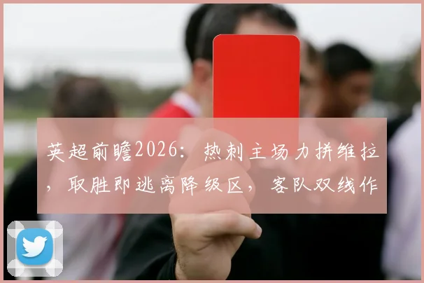 英超前瞻2026:热刺主场力拼维拉,取胜即逃离降级区,客队双线作战体能成疑