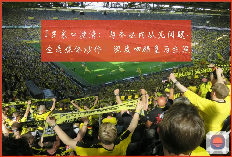 J罗亲口澄清:与齐达内从无问题,全是媒体炒作!深度回顾皇马生涯与2026最新访谈