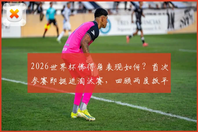 2026世界杯佛得角表现如何？首次参赛即挺进淘汰赛，回顾两度扳平阿根廷的逆袭之旅