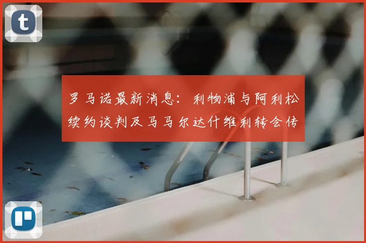罗马诺最新消息：利物浦与阿利松续约谈判及马马尔达什维利转会传闻深度分析，详解2026合同关键点