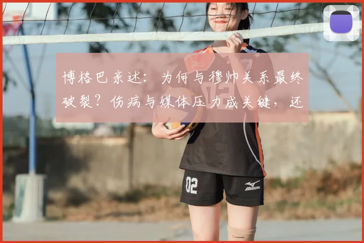 博格巴亲述：为何与穆帅关系最终破裂？伤病与媒体压力成关键，还原两人合作真实始末