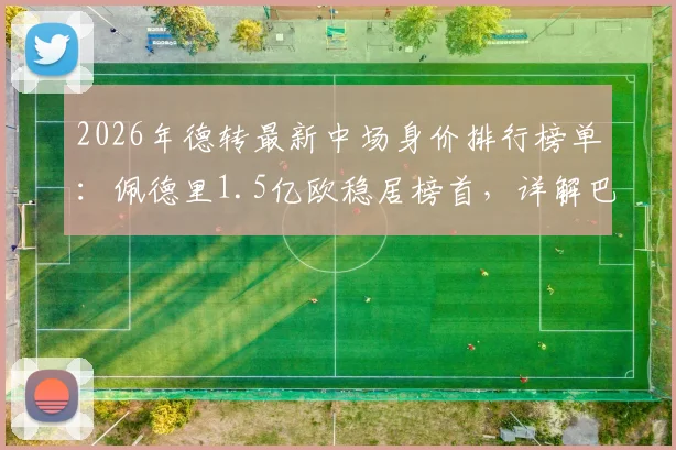 2026年德转最新中场身价排行榜单：佩德里1.5亿欧稳居榜首，详解巴萨巴黎切尔西三大豪门中场配置与球员价值