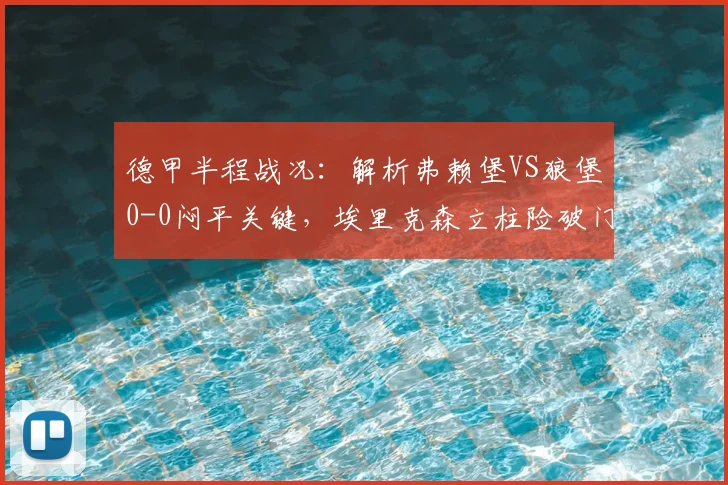 德甲半程战况：解析弗赖堡VS狼堡0-0闷平关键，埃里克森立柱险破门成转折点
