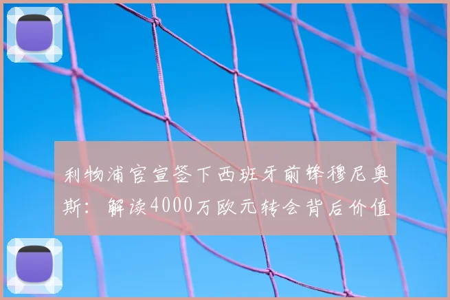 利物浦官宣签下西班牙前锋穆尼奥斯：解读4000万欧元转会背后价值，2026赛季战术影响前瞻