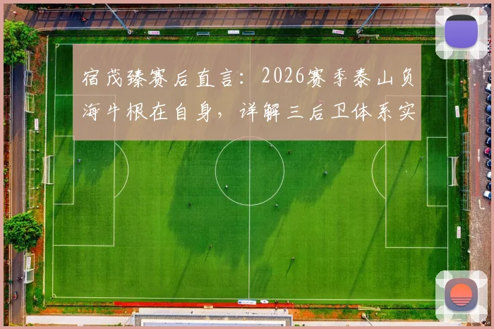 宿茂臻赛后直言：2026赛季泰山负海牛根在自身，详解三后卫体系实战表现与调整方向