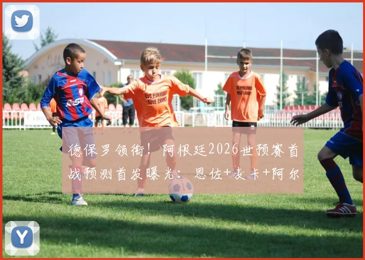 德保罗领衔！阿根廷2026世预赛首战预测首发曝光：恩佐+麦卡+阿尔马达在列