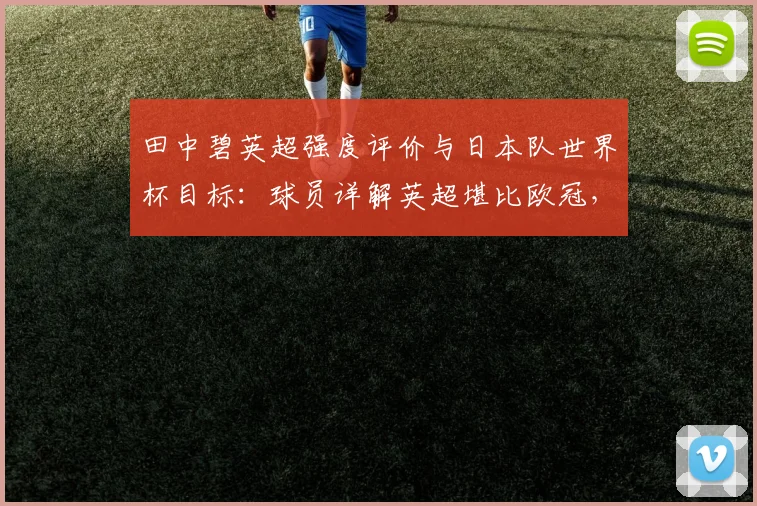 田中碧英超强度评价与日本队世界杯目标:球员详解英超堪比欧冠,剑指2026