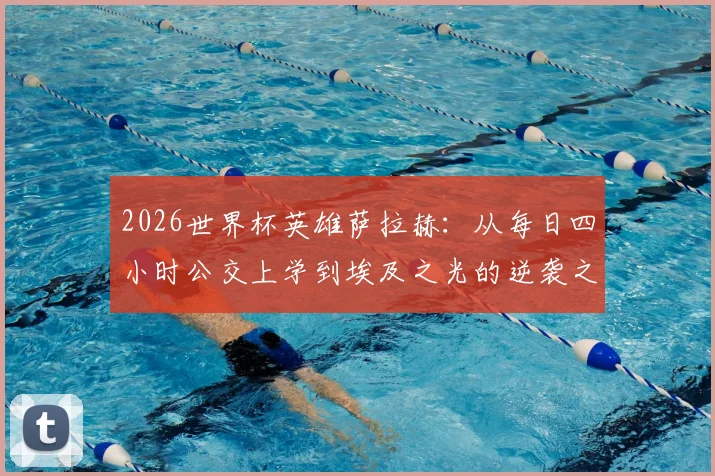 2026世界杯英雄萨拉赫：从每日四小时公交上学到埃及之光的逆袭之路，他如何激励一代人