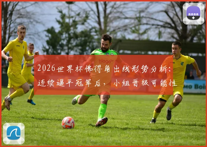 2026世界杯佛得角出线形势分析：连续逼平冠军后，小组晋级可能性有多大？赛程对手详解