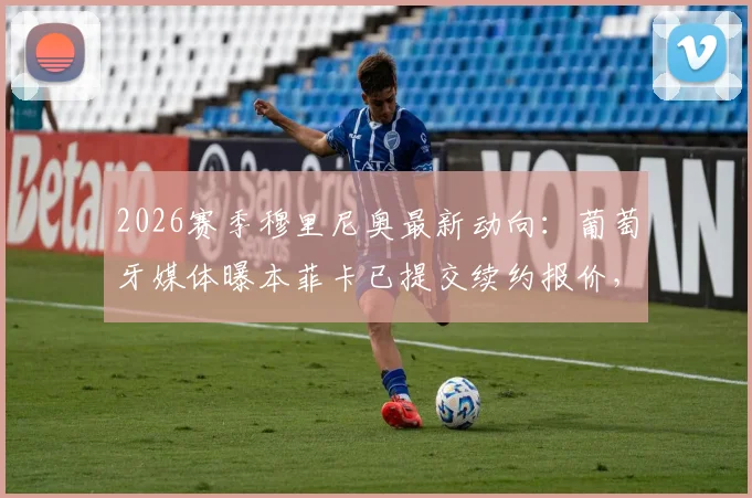 2026赛季穆里尼奥最新动向：葡萄牙媒体曝本菲卡已提交续约报价，穆帅会留队还是回归皇马？