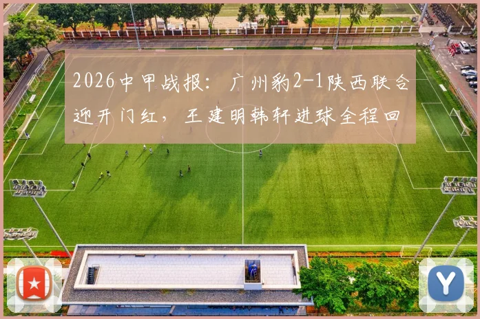 2026中甲战报：广州豹2-1陕西联合迎开门红，王建明韩轩进球全程回顾与积分榜分析