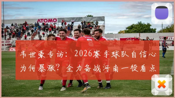 韦世豪专访：2026赛季球队自信心为何暴涨？全力备战河南一役看点解析