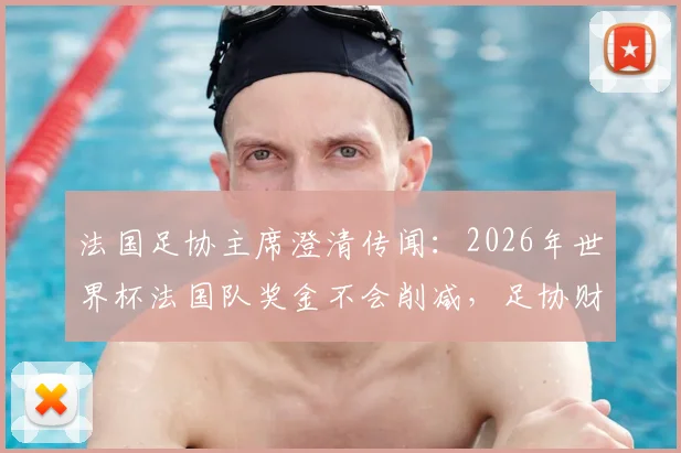 法国足协主席澄清传闻:2026年世界杯法国队奖金不会削减,足协财务状况健康稳定