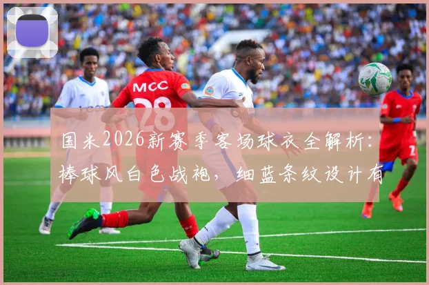 国米2026新赛季客场球衣全解析：棒球风白色战袍，细蓝条纹设计有何看点