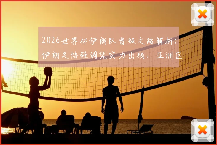 2026世界杯伊朗队晋级之路解析：伊朗足协强调凭实力出线，亚洲区预选赛表现深度回顾
