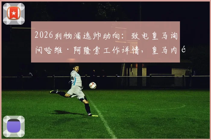 2026利物浦选帅动向：致电皇马询问哈维·阿隆索工作详情，皇马内部评价与红军考察内幕