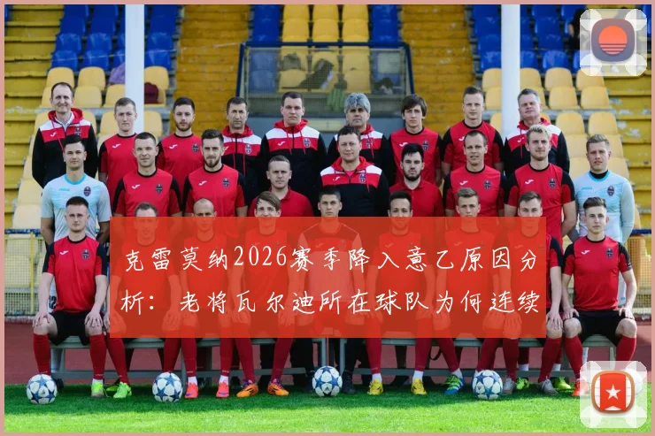 克雷莫纳2026赛季降入意乙原因分析：老将瓦尔迪所在球队为何连续两年遭遇降级命运？
