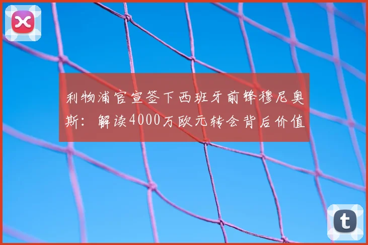利物浦官宣签下西班牙前锋穆尼奥斯：解读4000万欧元转会背后价值，2026赛季战术影响前瞻