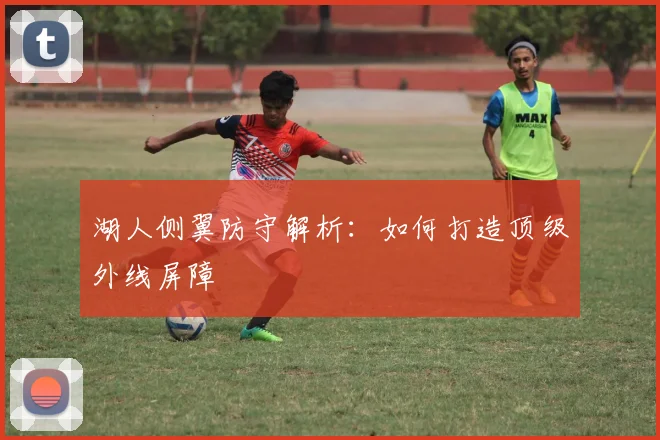 湖人侧翼防守解析：如何打造顶级外线屏障