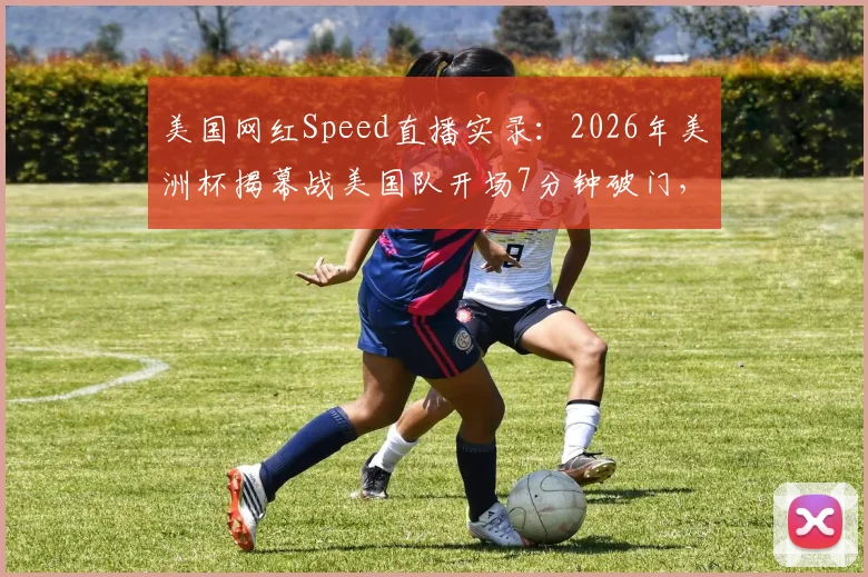 美国网红Speed直播实录:2026年美洲杯揭幕战美国队开场7分钟破门,看台山呼海啸般庆祝瞬间