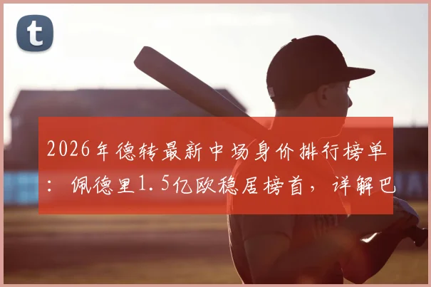2026年德转最新中场身价排行榜单：佩德里1.5亿欧稳居榜首，详解巴萨巴黎切尔西三大豪门中场配置与球员价值