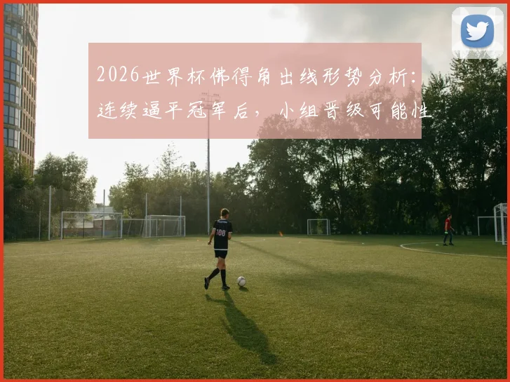 2026世界杯佛得角出线形势分析:连续逼平冠军后,小组晋级可能性有多大?赛程对手详解