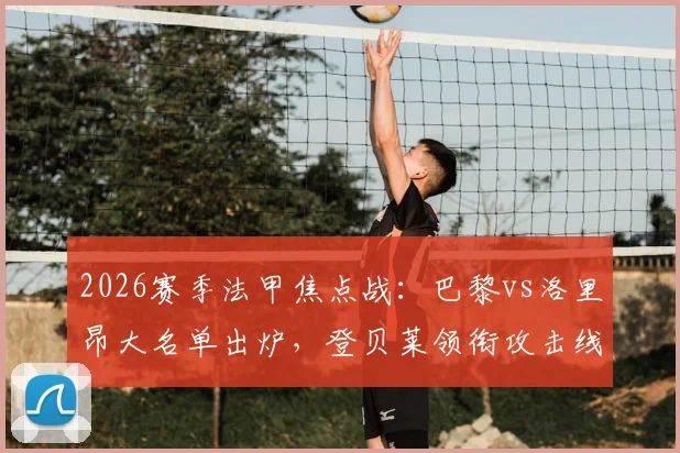 2026赛季法甲焦点战：巴黎vs洛里昂大名单出炉，登贝莱领衔攻击线，主力门将双双缺席引关注
