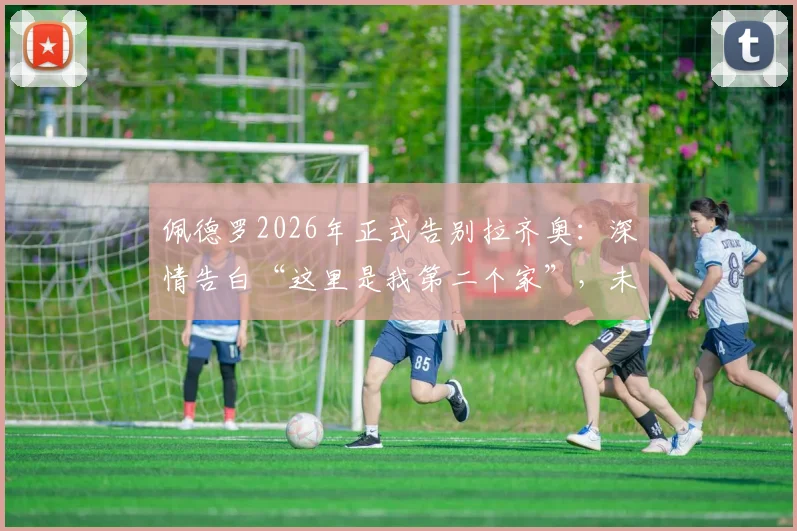 佩德罗2026年正式告别拉齐奥:深情告白“这里是我第二个家”,未来去向与蓝鹰生涯全回顾