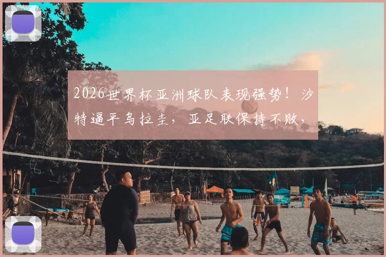 2026世界杯亚洲球队表现强势！沙特逼平乌拉圭，亚足联保持不败，南美球队一胜难求