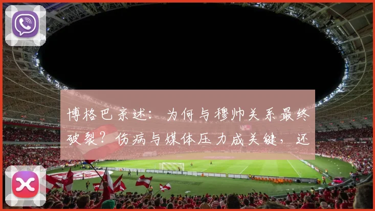 博格巴亲述：为何与穆帅关系最终破裂？伤病与媒体压力成关键，还原两人合作真实始末