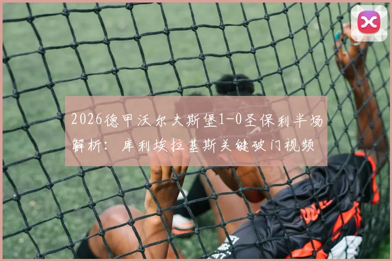 2026德甲沃尔夫斯堡1-0圣保利半场解析：库利埃拉基斯关键破门视频回顾，独家战术分析与球员评分