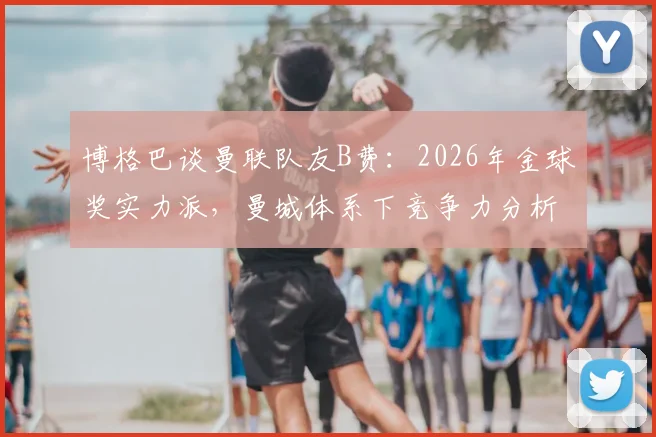 博格巴谈曼联队友B费：2026年金球奖实力派，曼城体系下竞争力分析，懂球帝认可的世界级
