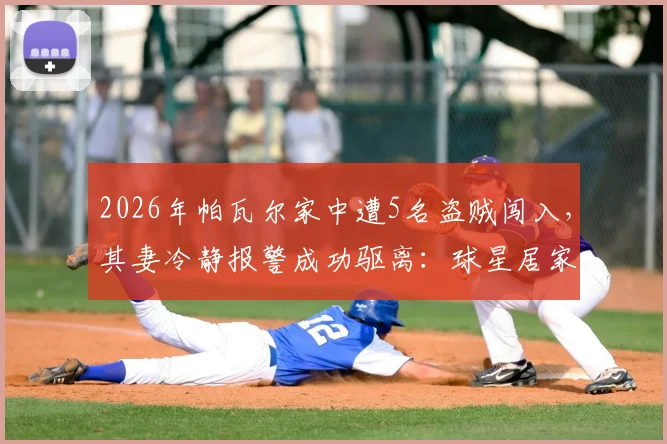 2026年帕瓦尔家中遭5名盗贼闯入，其妻冷静报警成功驱离：球星居家安全现状引关注