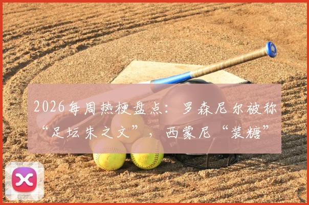 2026每周热梗盘点：罗森尼尔被称“足坛朱之文”，西蒙尼“装糖”战术引热议，老哥神评持续输出