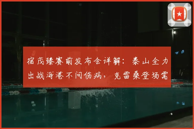 宿茂臻赛前发布会详解：泰山全力出战海港不问伤病，克雷桑登场需队医最终评估