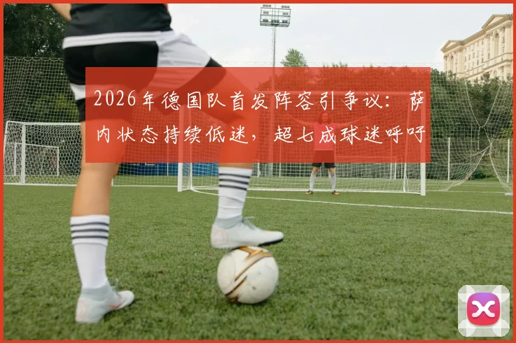 2026年德国队首发阵容引争议：萨内状态持续低迷，超七成球迷呼吁换人，谁是他的最佳替代者？