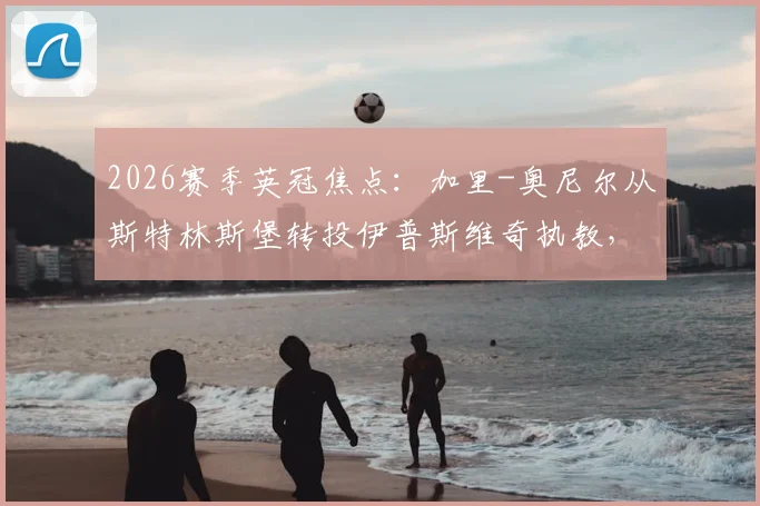 2026赛季英冠焦点：加里-奥尼尔从斯特林斯堡转投伊普斯维奇执教，交易内幕与球队前景分析