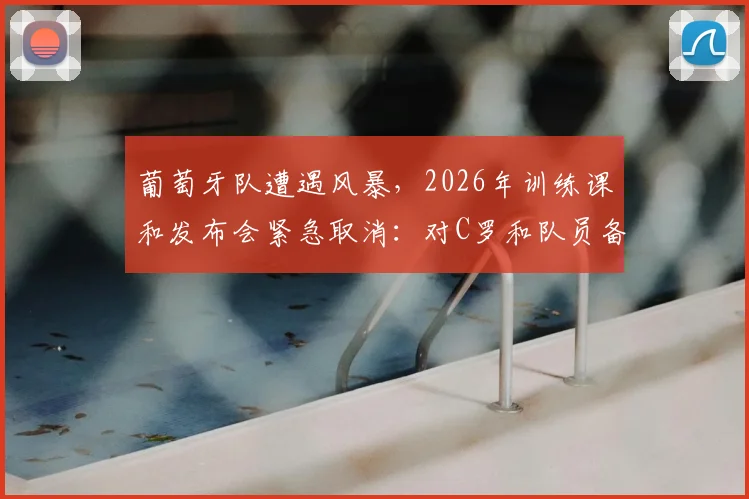 葡萄牙队遭遇风暴，2026年训练课和发布会紧急取消：对C罗和队员备战有何影响？