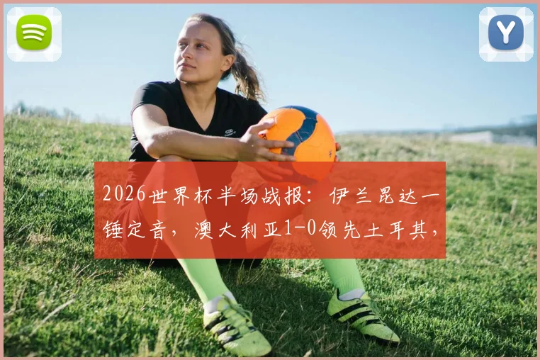 2026世界杯半场战报：伊兰昆达一锤定音，澳大利亚1-0领先土耳其，新星闪耀未来可期