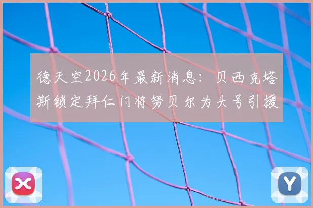 德天空2026年最新消息：贝西克塔斯锁定拜仁门将努贝尔为头号引援目标，转会谈判已开启
