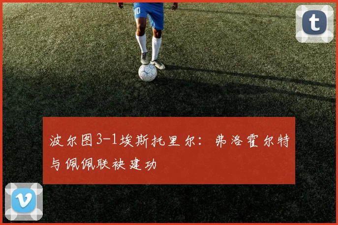波尔图3-1埃斯托里尔：弗洛霍尔特与佩佩联袂建功