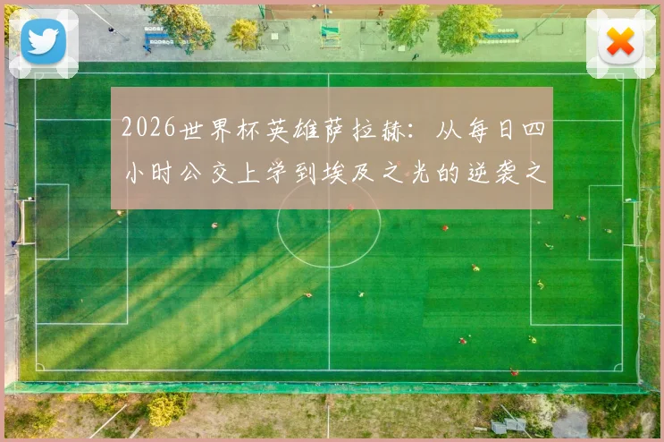 2026世界杯英雄萨拉赫：从每日四小时公交上学到埃及之光的逆袭之路，他如何激励一代人